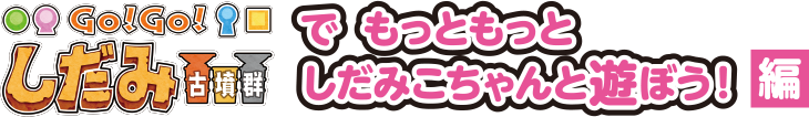 Go!Go! しだみ古墳群でもっともっとしだみこちゃんと遊ぼう！編